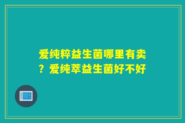爱纯粹益生菌哪里有卖？爱纯萃益生菌好不好