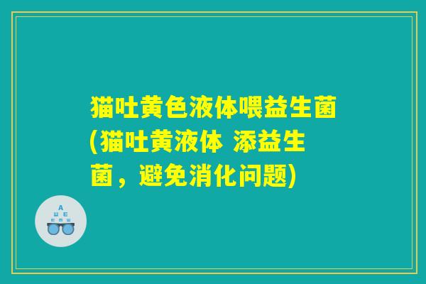 猫吐黄色液体喂益生菌(猫吐黄液体 添益生菌，避免消化问题)
