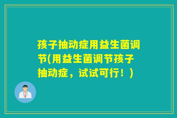 孩子抽动症用益生菌调节(用益生菌调节孩子抽动症，试试可行！)