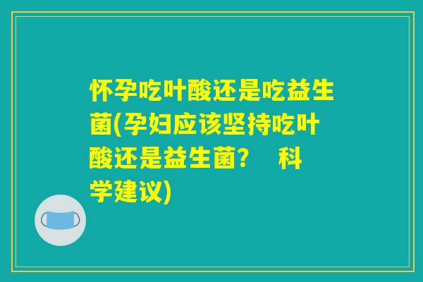 怀孕吃叶酸还是吃益生菌(孕妇应该坚持吃叶酸还是益生菌？  科学建议)