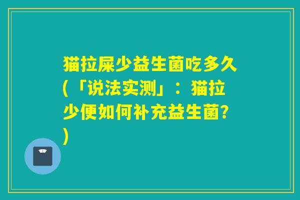 猫拉屎少益生菌吃多久(「说法实测」:猫拉少便如何补充益生菌?) 猫拉屎少益生菌吃多久(「说法实测」:猫拉少便如何补充益生菌?)