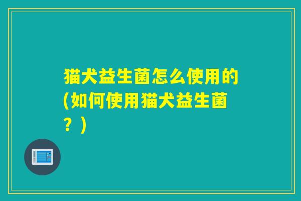 猫犬益生菌怎么使用的(如何使用猫犬益生菌?) 猫犬益生菌怎么使用的(如何使用猫犬益生菌?)