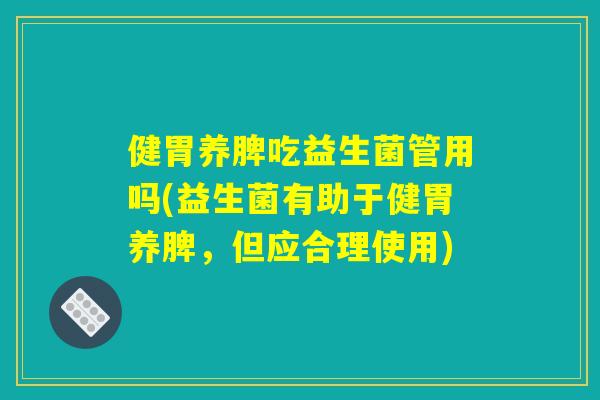 健胃养脾吃益生菌管用吗(益生菌有助于健胃养脾，但应合理使用)