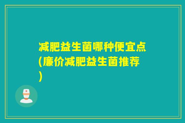减肥益生菌哪种便宜点(廉价减肥益生菌推荐)