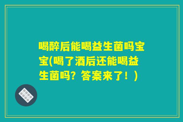 喝醉后能喝益生菌吗宝宝(喝了酒后还能喝益生菌吗？答案来了！)