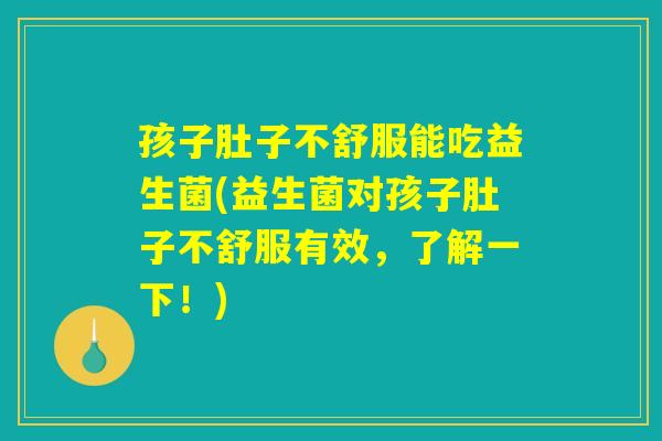 孩子肚子不舒服能吃益生菌(益生菌对孩子肚子不舒服有效，了解一下！)