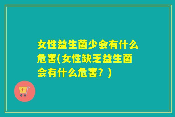 女性益生菌少会有什么危害(女性缺乏益生菌会有什么危害？)