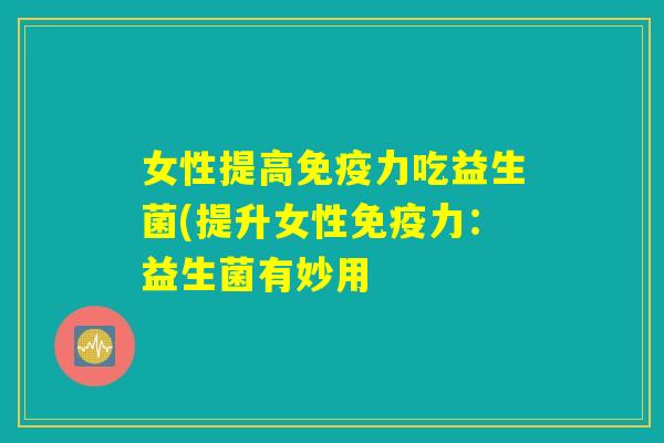 女性提高免疫力吃益生菌(提升女性免疫力：益生菌有妙用