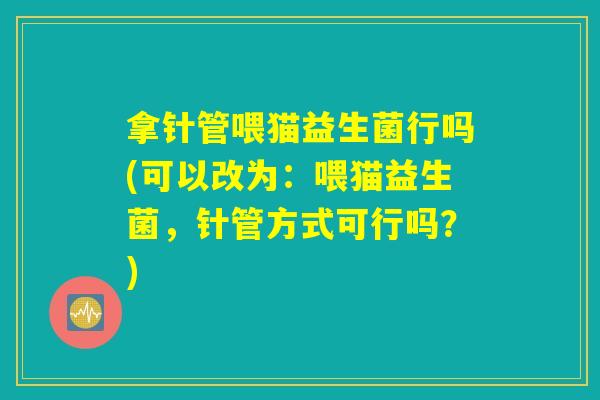 拿针管喂猫益生菌行吗(可以改为：喂猫益生菌，针管方式可行吗？)