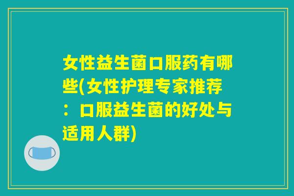 女性益生菌口服药有哪些(女性护理专家推荐：口服益生菌的好处与适用人群)