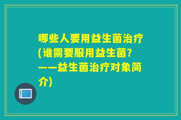 哪些人要用益生菌治疗(谁需要服用益生菌？——益生菌治疗对象简介)