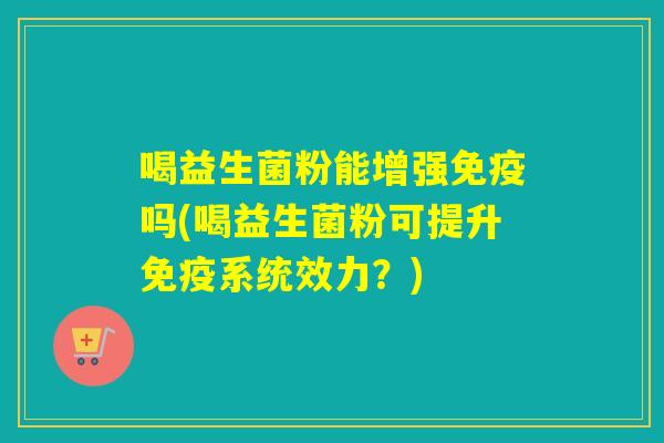 详细阅读:喝益生菌粉能增强免疫吗(喝益生菌粉可提升免疫系统效力?) 喝益生菌粉能增强免疫吗(喝益生菌粉可提升免疫系统效力?)