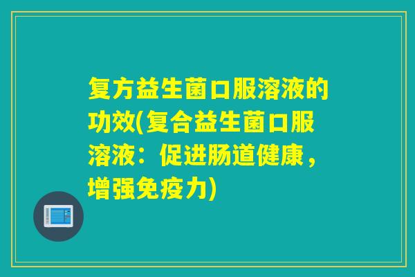 复方益生菌口服溶液的功效(复合益生菌口服溶液：促进肠道健康，增强免疫力)