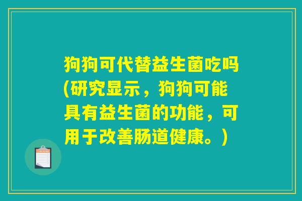 狗狗可代替益生菌吃吗(研究显示,狗狗可能具有益生菌的功能,可用于改善肠道健康。) 狗狗可代替益生菌吃吗(研究显示,狗狗可能具有益生菌的功能,可用于改善肠道健康。)
