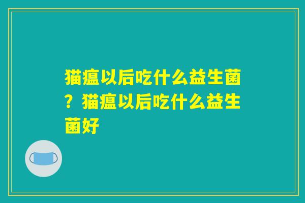 猫瘟以后吃什么益生菌?猫瘟以后吃什么益生菌好 猫瘟以后吃什么益生菌?猫瘟以后吃什么益生菌好