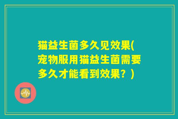 猫益生菌多久见效果(宠物服用猫益生菌需要多久才能看到效果?) 猫益生菌多久见效果(宠物服用猫益生菌需要多久才能看到效果?)