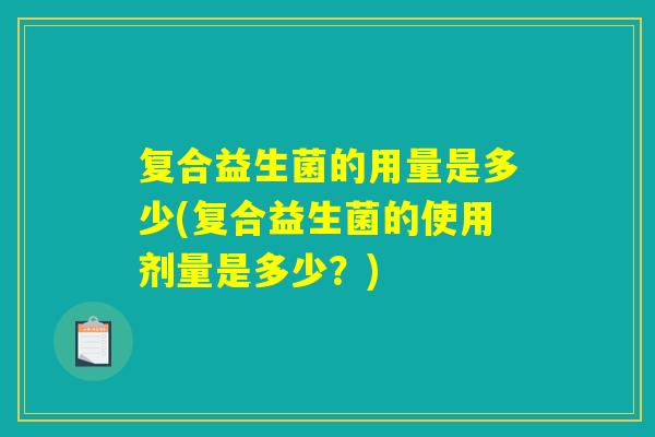 复合益生菌的用量是多少(复合益生菌的使用剂量是多少?) 复合益生菌的用量是多少(复合益生菌的使用剂量是多少?)