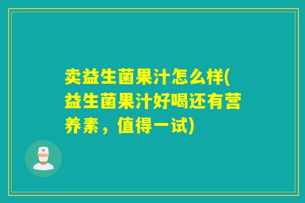 卖益生菌果汁怎么样(益生菌果汁好喝还有营养素,值得一试) 卖益生菌果汁怎么样(益生菌果汁好喝还有营养素,值得一试)