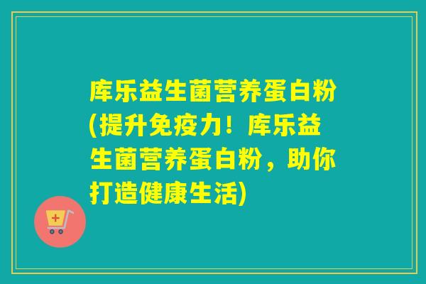 库乐益生菌营养蛋白粉(提升免疫力！库乐益生菌营养蛋白粉，助你打造健康生活)