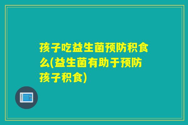 孩子吃益生菌预防积食么(益生菌有助于预防孩子积食)