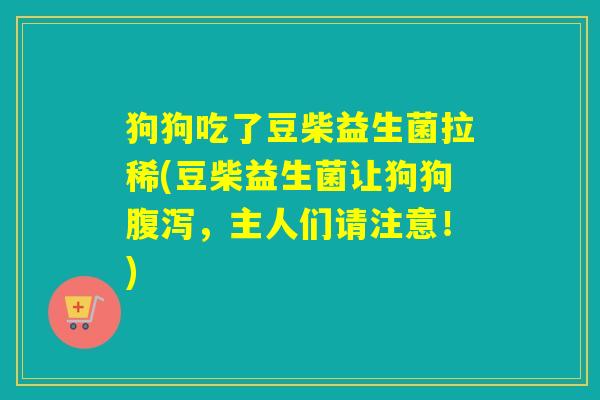 狗狗吃了豆柴益生菌拉稀(豆柴益生菌让狗狗腹泻，主人们请注意！)