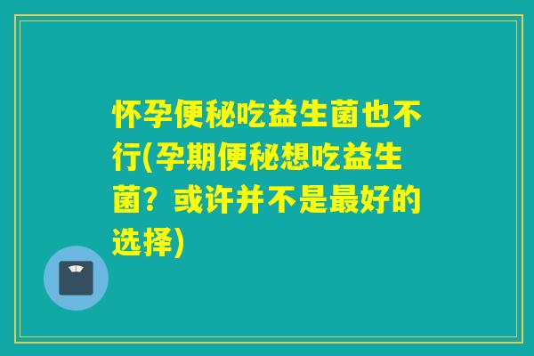 怀孕吃益生菌也不行(孕期想吃益生菌?或许并不是好的选择) 怀孕吃益生菌也不行(孕期想吃益生菌?或许并不是好的选择)