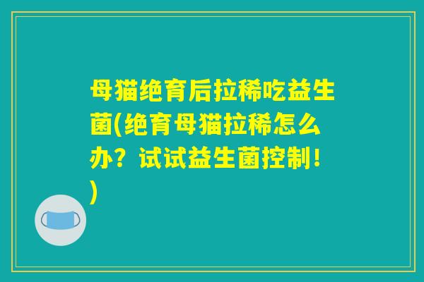 母猫绝育后拉稀吃益生菌(绝育母猫拉稀怎么办？试试益生菌控制！)