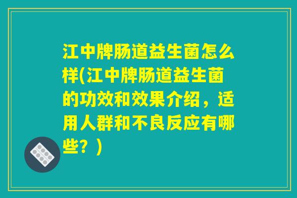 江中牌肠道益生菌怎么样(江中牌肠道益生菌的功效和效果介绍，适用人群和不良反应有哪些？)
