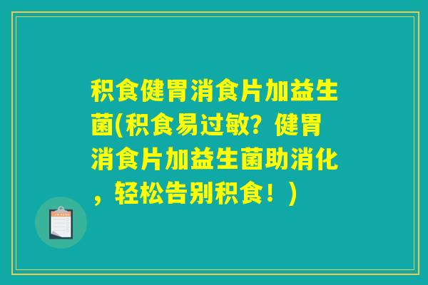 积食健胃消食片加益生菌(积食易过敏？健胃消食片加益生菌助消化，轻松告别积食！)
