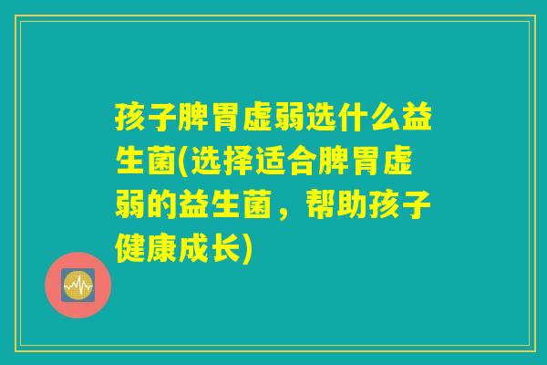 孩子脾胃虚弱选什么益生菌(选择适合脾胃虚弱的益生菌，帮助孩子健康成长)