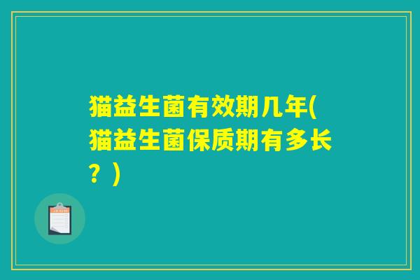 猫益生菌有效期几年(猫益生菌保质期有多长?) 猫益生菌有效期几年(猫益生菌保质期有多长?)