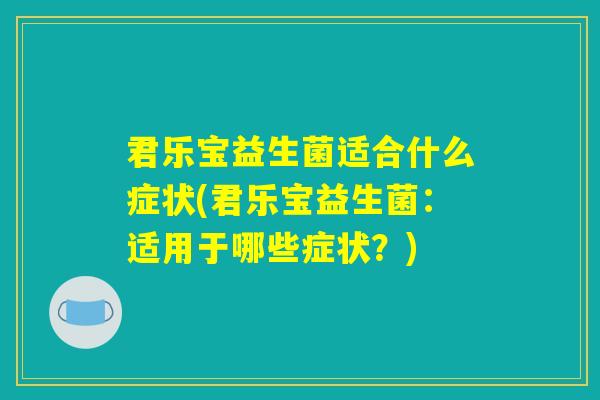 君乐宝益生菌适合什么症状(君乐宝益生菌:适用于哪些症状?) 君乐宝益生菌适合什么症状(君乐宝益生菌:适用于哪些症状?)