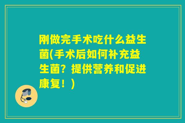 刚做完手术吃什么益生菌(手术后如何补充益生菌？提供营养和促进康复！)