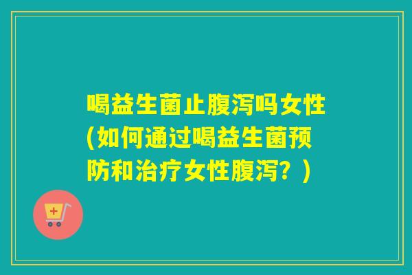喝益生菌止腹泻吗女性(如何通过喝益生菌预防和治疗女性腹泻？)