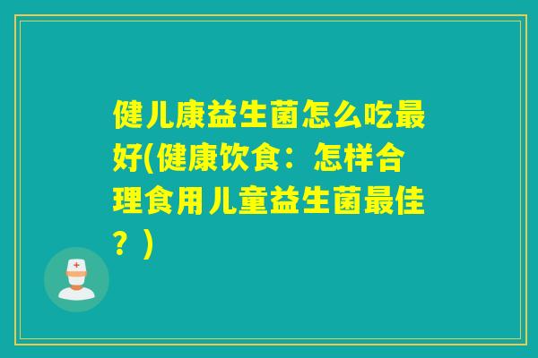 健儿康益生菌怎么吃最好(健康饮食：怎样合理食用儿童益生菌最佳？)