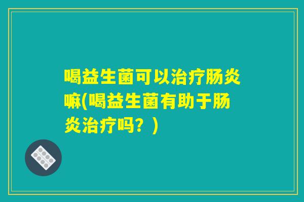 喝益生菌可以治疗肠炎嘛(喝益生菌有助于肠炎治疗吗？)