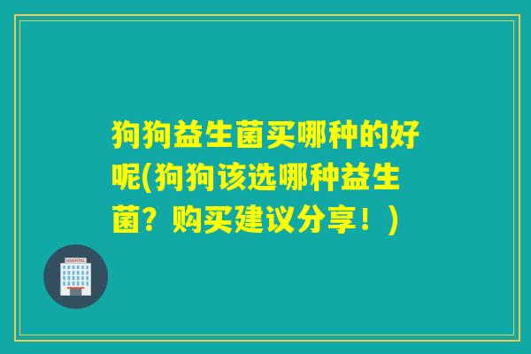 狗狗益生菌买哪种的好呢(狗狗该选哪种益生菌?购买建议分享!) 狗狗益生菌买哪种的好呢(狗狗该选哪种益生菌?购买建议分享!)