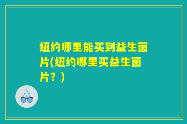 纽约哪里能买到益生菌片(纽约哪里买益生菌片？)