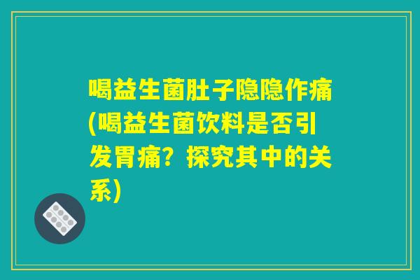 喝益生菌肚子隐隐作痛(喝益生菌饮料是否引发胃痛？探究其中的关系)