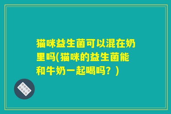 猫咪益生菌可以混在奶里吗(猫咪的益生菌能和牛奶一起喝吗?) 猫咪益生菌可以混在奶里吗(猫咪的益生菌能和牛奶一起喝吗?)