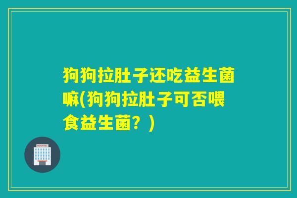 狗狗拉肚子还吃益生菌嘛(狗狗拉肚子可否喂食益生菌？)