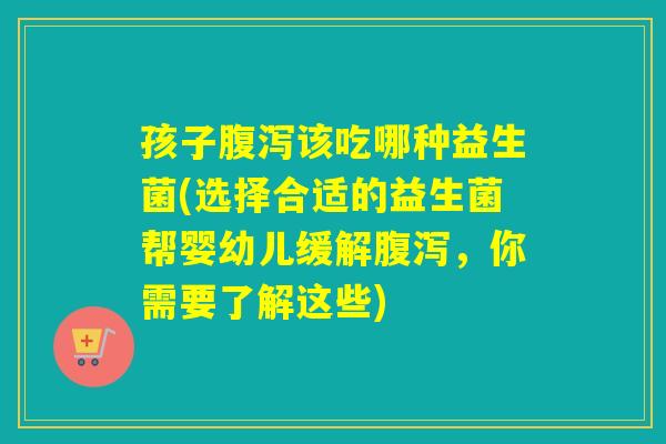 孩子该吃哪种益生菌(选择合适的益生菌帮婴幼儿缓解,你需要了解这些) 孩子该吃哪种益生菌(选择合适的益生菌帮婴幼儿缓解,你需要了解这些)