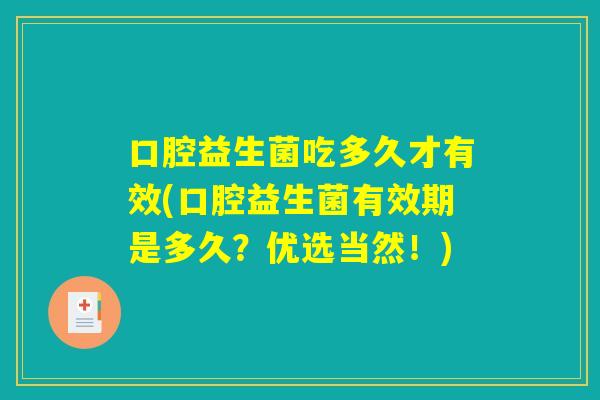 口腔益生菌吃多久才有效(口腔益生菌有效期是多久？优选当然！)