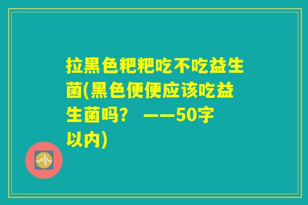 拉黑色粑粑吃不吃益生菌(黑色便便应该吃益生菌吗？ )