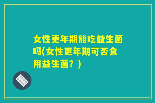 女性更年期能吃益生菌吗(女性更年期可否食用益生菌？)