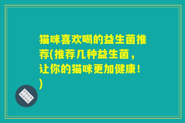 猫咪喜欢喝的益生菌推荐(推荐几种益生菌，让你的猫咪更加健康！)