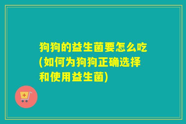 狗狗的益生菌要怎么吃(如何为狗狗正确选择和使用益生菌)
