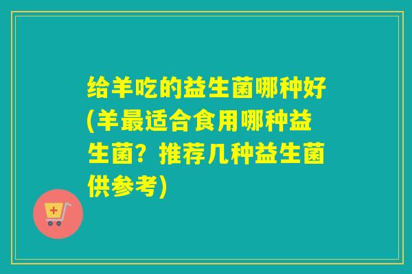 给羊吃的益生菌哪种好(羊最适合食用哪种益生菌？推荐几种益生菌供参考)