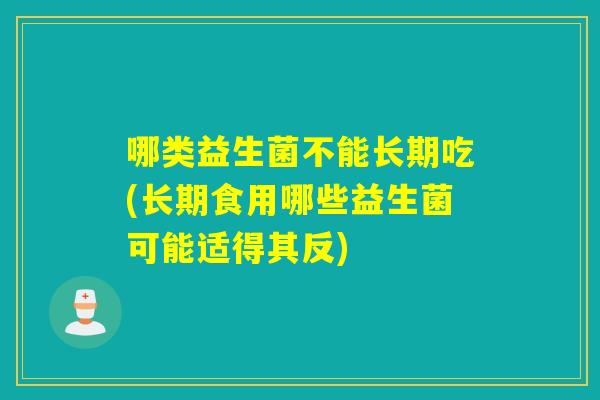 详细阅读:哪类益生菌不能长期吃(长期食用哪些益生菌可能适得其反) 哪类益生菌不能长期吃(长期食用哪些益生菌可能适得其反)