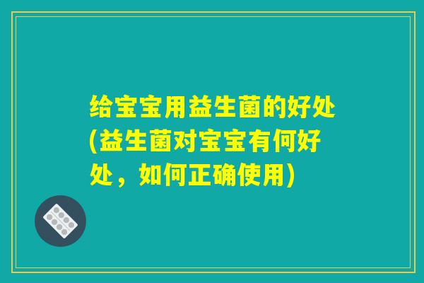 给宝宝用益生菌的好处(益生菌对宝宝有何好处，如何正确使用)